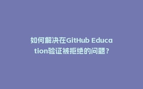 如何解决在GitHub Education验证被拒绝的问题?插图 如何解决在GitHub Education验证被拒绝的问题?插图