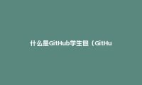 什么是GitHub学生包(GitHub Student Pack)?