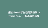 通过GitHub学生包免费获取Termius Pro,一款高效的远程服务器管理工具